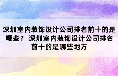 深圳室内装饰设计公司排名前十的是哪些？ 深圳室内装饰设计公司排名前十的是哪些地方